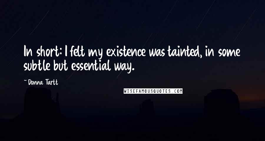 Donna Tartt Quotes: In short: I felt my existence was tainted, in some subtle but essential way.