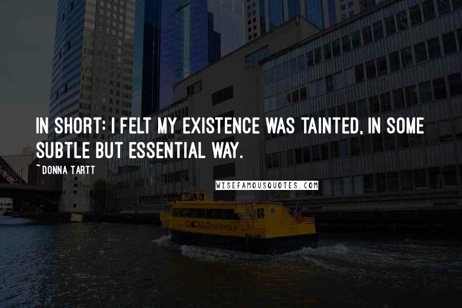 Donna Tartt Quotes: In short: I felt my existence was tainted, in some subtle but essential way.