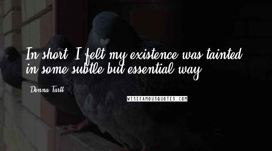 Donna Tartt Quotes: In short: I felt my existence was tainted, in some subtle but essential way.