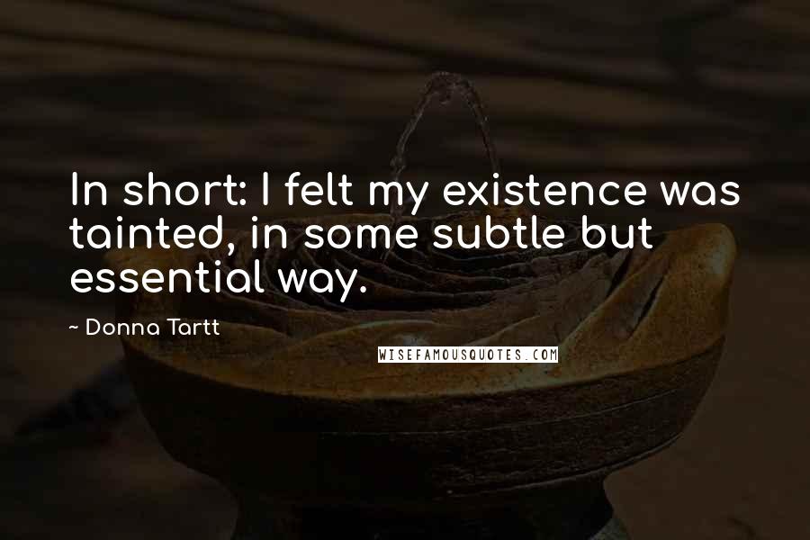 Donna Tartt Quotes: In short: I felt my existence was tainted, in some subtle but essential way.