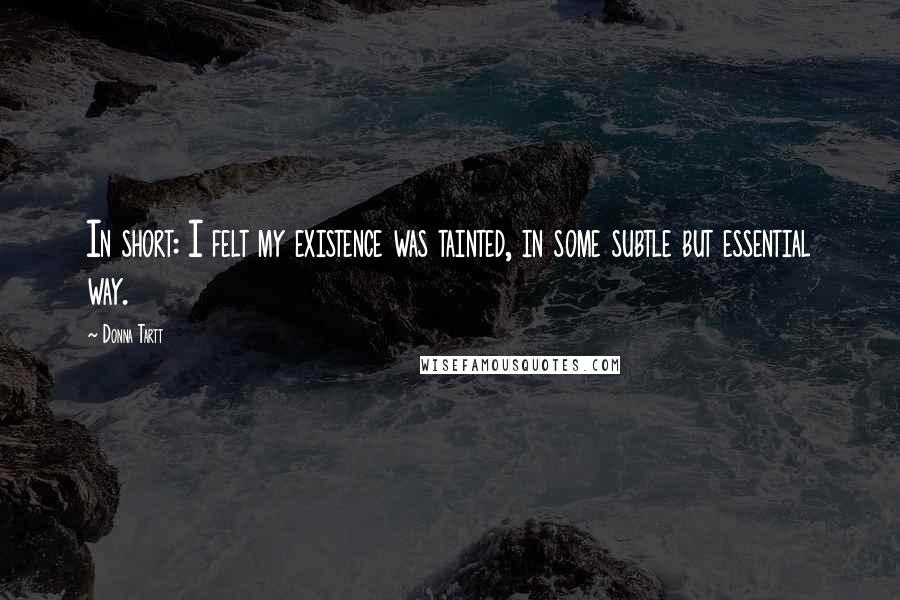 Donna Tartt Quotes: In short: I felt my existence was tainted, in some subtle but essential way.