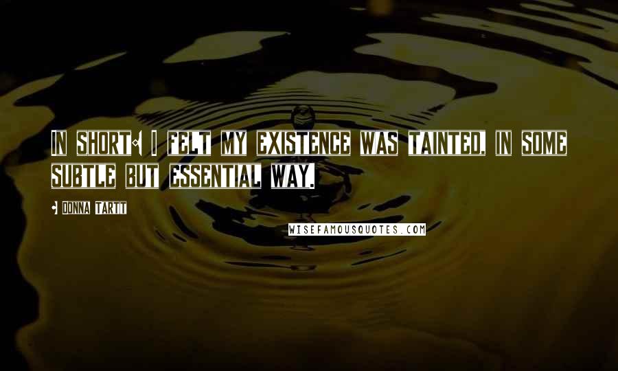 Donna Tartt Quotes: In short: I felt my existence was tainted, in some subtle but essential way.