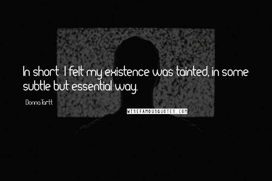 Donna Tartt Quotes: In short: I felt my existence was tainted, in some subtle but essential way.