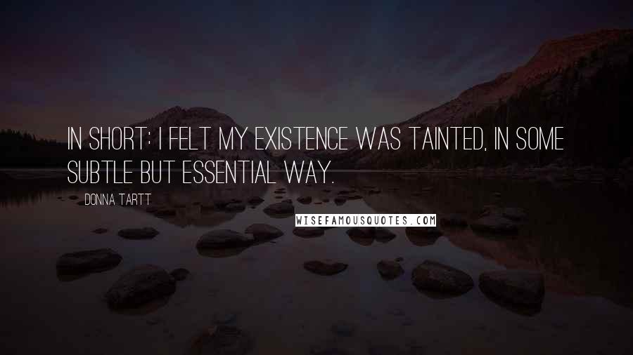 Donna Tartt Quotes: In short: I felt my existence was tainted, in some subtle but essential way.