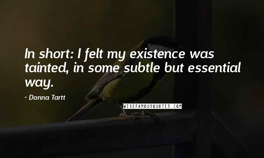 Donna Tartt Quotes: In short: I felt my existence was tainted, in some subtle but essential way.