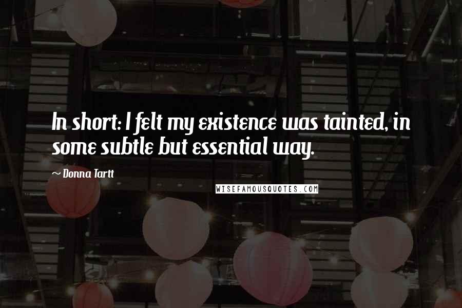 Donna Tartt Quotes: In short: I felt my existence was tainted, in some subtle but essential way.