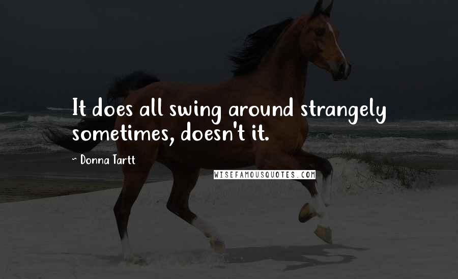 Donna Tartt Quotes: It does all swing around strangely sometimes, doesn't it.