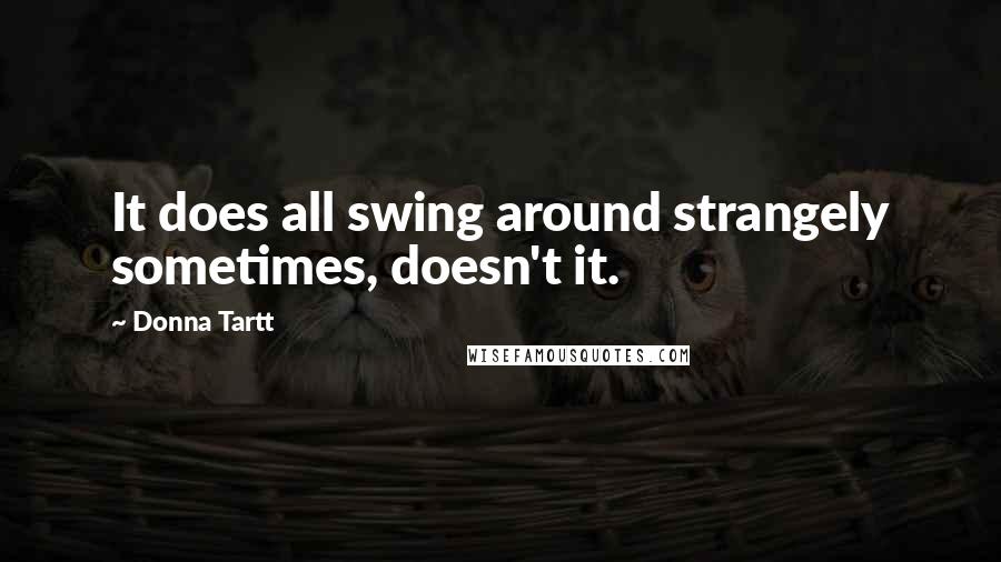 Donna Tartt Quotes: It does all swing around strangely sometimes, doesn't it.