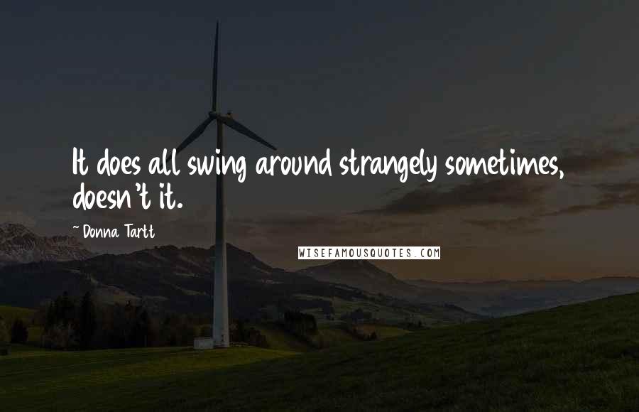 Donna Tartt Quotes: It does all swing around strangely sometimes, doesn't it.