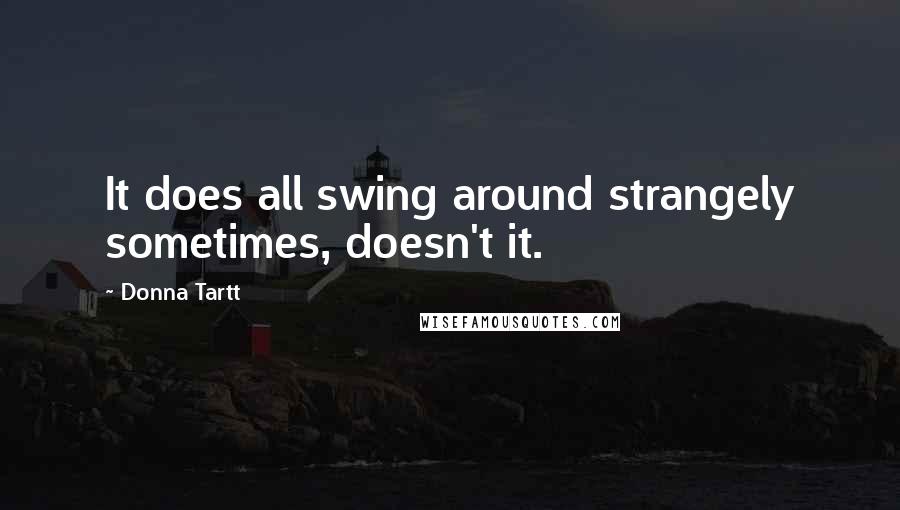 Donna Tartt Quotes: It does all swing around strangely sometimes, doesn't it.