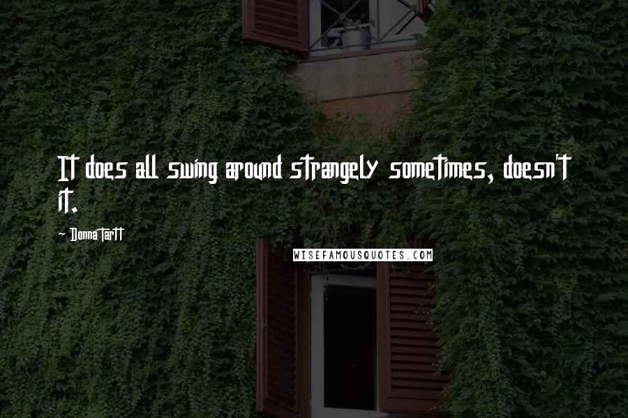 Donna Tartt Quotes: It does all swing around strangely sometimes, doesn't it.