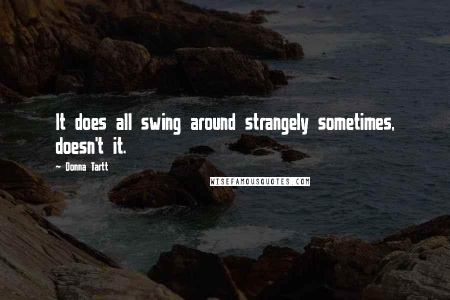 Donna Tartt Quotes: It does all swing around strangely sometimes, doesn't it.