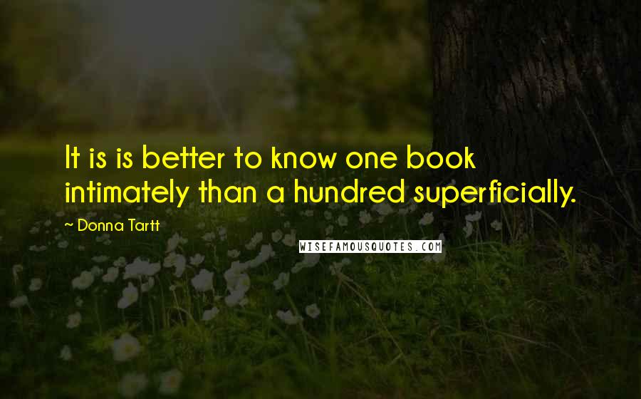 Donna Tartt Quotes: It is is better to know one book intimately than a hundred superficially.