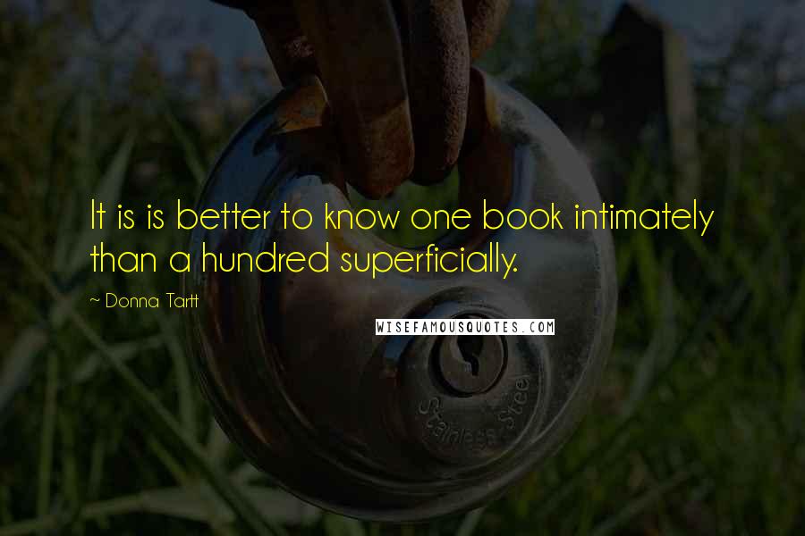 Donna Tartt Quotes: It is is better to know one book intimately than a hundred superficially.