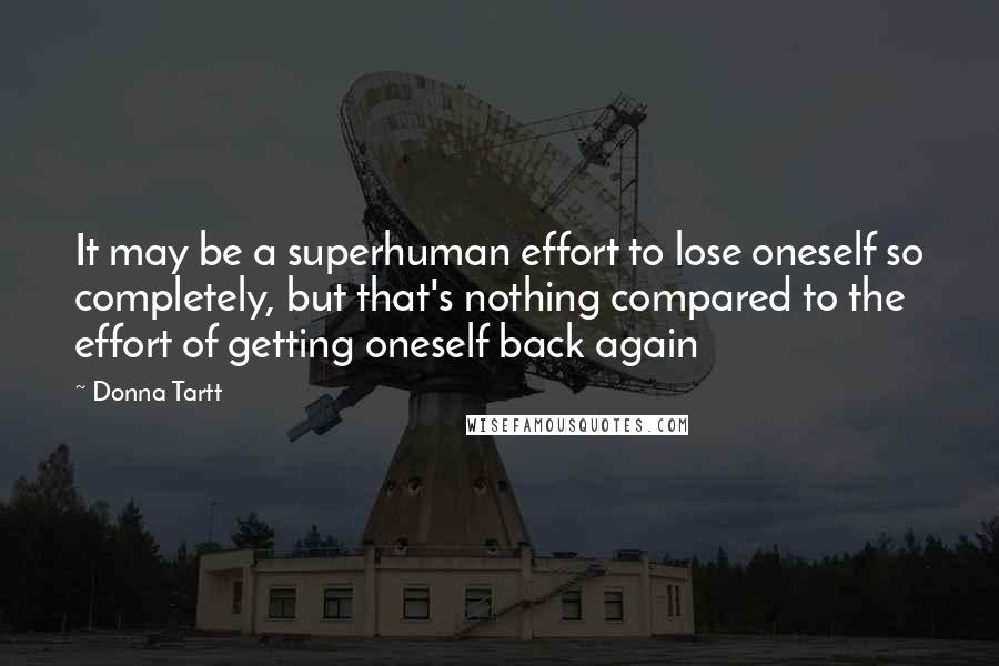 Donna Tartt Quotes: It may be a superhuman effort to lose oneself so completely, but that's nothing compared to the effort of getting oneself back again