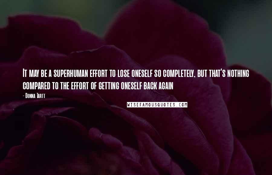 Donna Tartt Quotes: It may be a superhuman effort to lose oneself so completely, but that's nothing compared to the effort of getting oneself back again