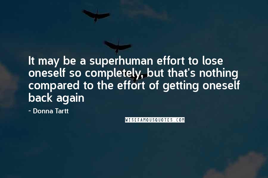 Donna Tartt Quotes: It may be a superhuman effort to lose oneself so completely, but that's nothing compared to the effort of getting oneself back again