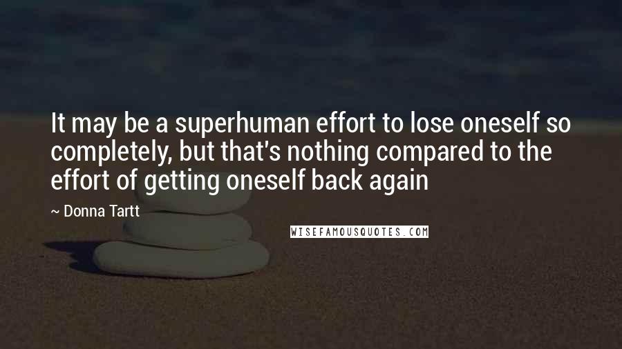 Donna Tartt Quotes: It may be a superhuman effort to lose oneself so completely, but that's nothing compared to the effort of getting oneself back again