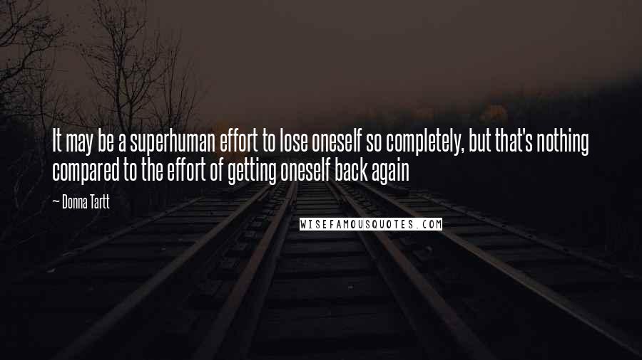 Donna Tartt Quotes: It may be a superhuman effort to lose oneself so completely, but that's nothing compared to the effort of getting oneself back again