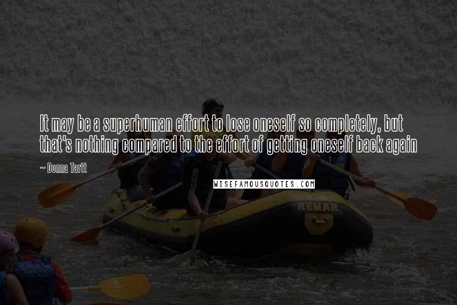 Donna Tartt Quotes: It may be a superhuman effort to lose oneself so completely, but that's nothing compared to the effort of getting oneself back again