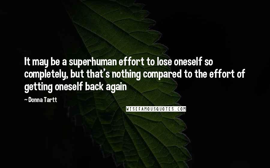 Donna Tartt Quotes: It may be a superhuman effort to lose oneself so completely, but that's nothing compared to the effort of getting oneself back again