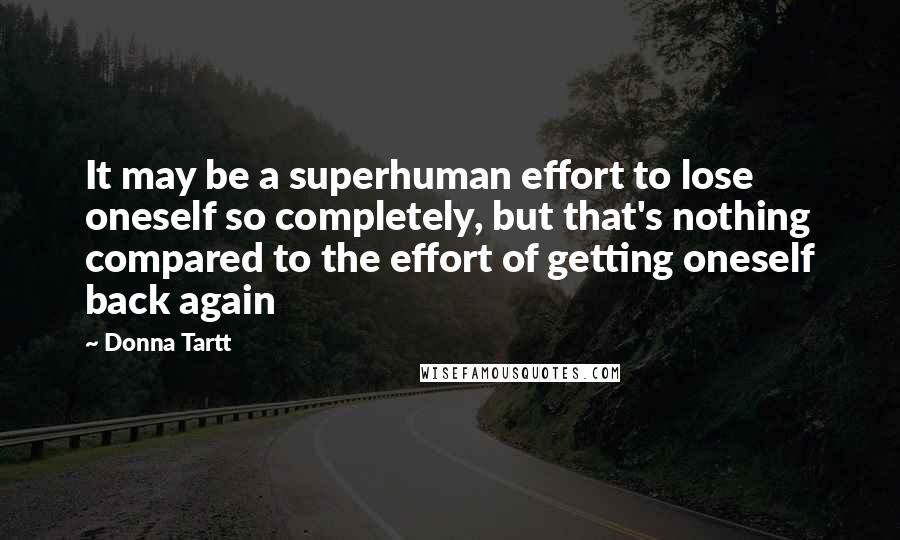 Donna Tartt Quotes: It may be a superhuman effort to lose oneself so completely, but that's nothing compared to the effort of getting oneself back again