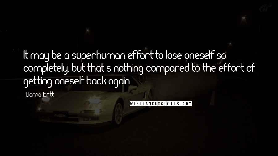 Donna Tartt Quotes: It may be a superhuman effort to lose oneself so completely, but that's nothing compared to the effort of getting oneself back again