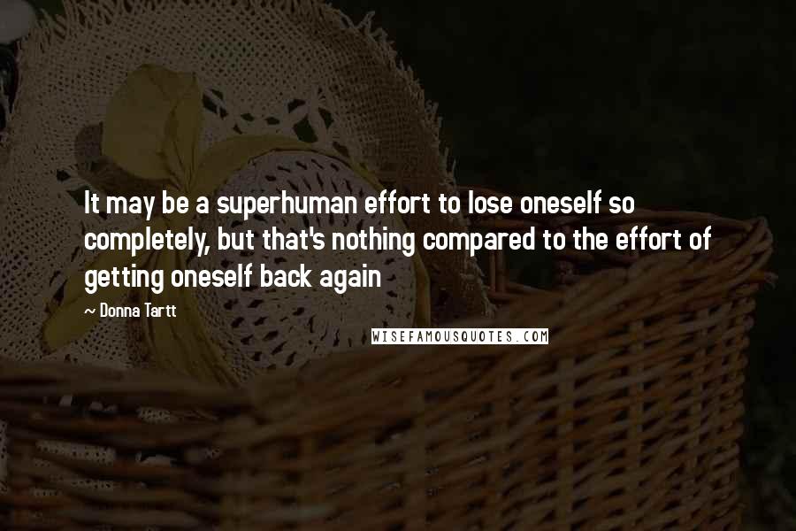 Donna Tartt Quotes: It may be a superhuman effort to lose oneself so completely, but that's nothing compared to the effort of getting oneself back again