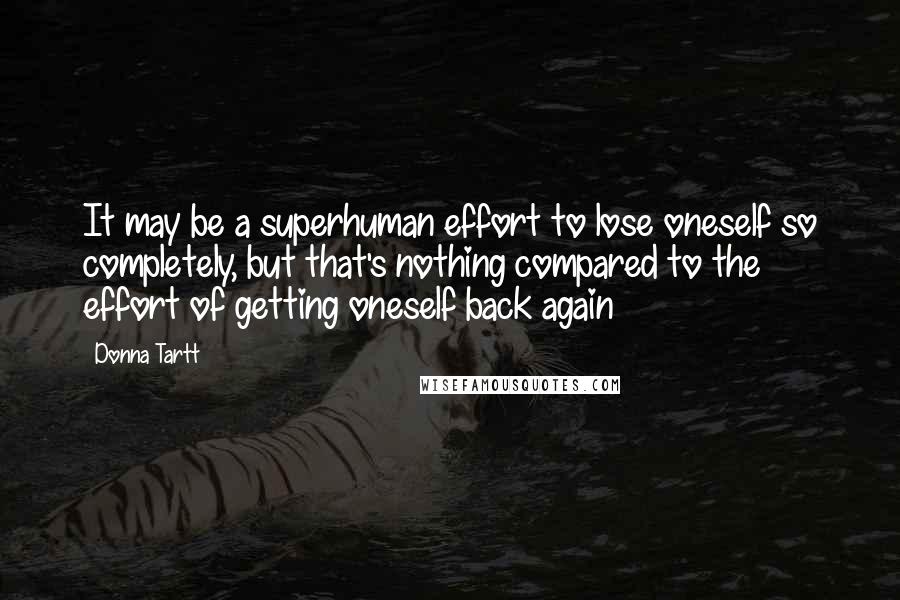 Donna Tartt Quotes: It may be a superhuman effort to lose oneself so completely, but that's nothing compared to the effort of getting oneself back again