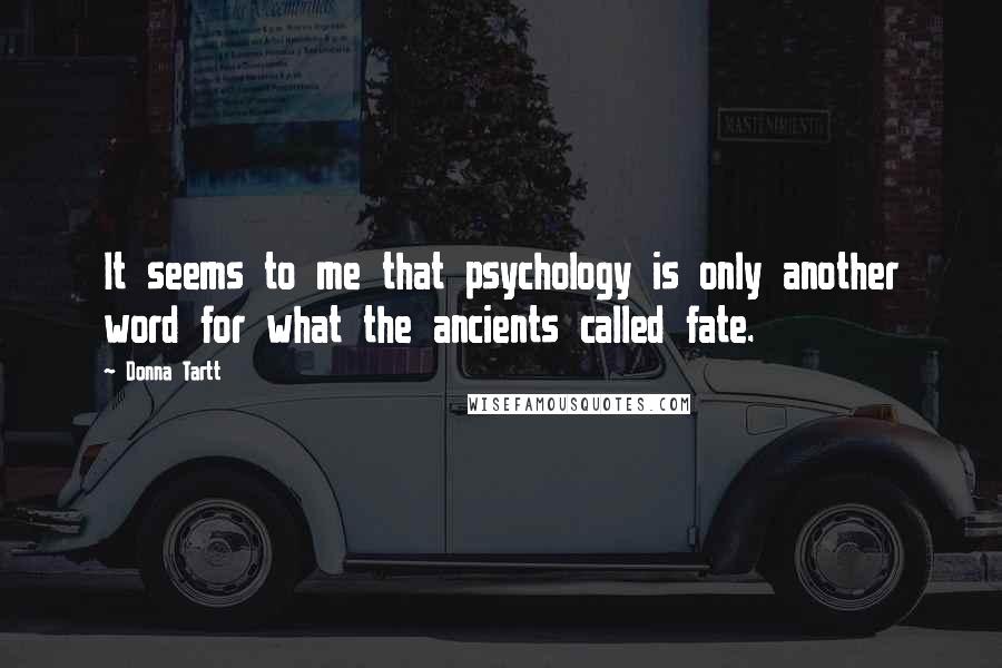 Donna Tartt Quotes: It seems to me that psychology is only another word for what the ancients called fate.