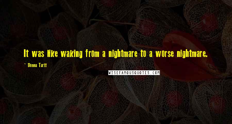 Donna Tartt Quotes: It was like waking from a nightmare to a worse nightmare.