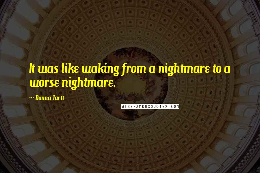 Donna Tartt Quotes: It was like waking from a nightmare to a worse nightmare.