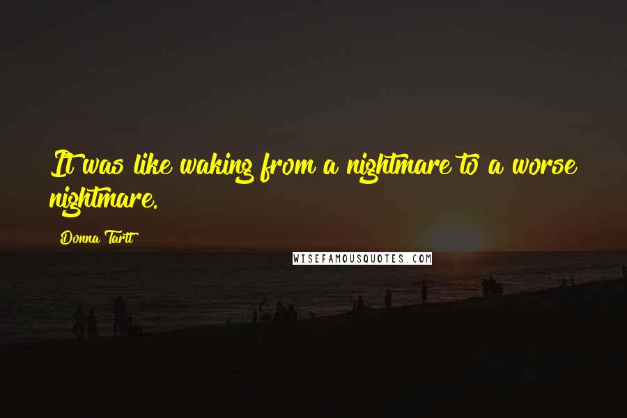 Donna Tartt Quotes: It was like waking from a nightmare to a worse nightmare.