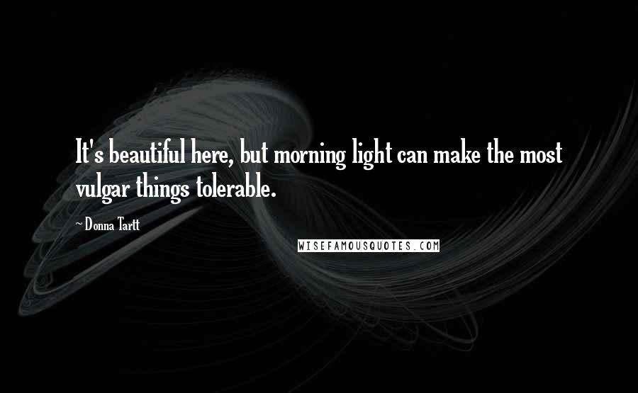 Donna Tartt Quotes: It's beautiful here, but morning light can make the most vulgar things tolerable.