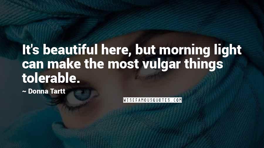 Donna Tartt Quotes: It's beautiful here, but morning light can make the most vulgar things tolerable.