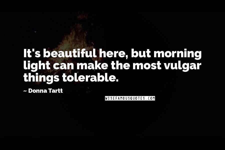 Donna Tartt Quotes: It's beautiful here, but morning light can make the most vulgar things tolerable.