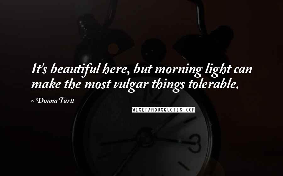 Donna Tartt Quotes: It's beautiful here, but morning light can make the most vulgar things tolerable.