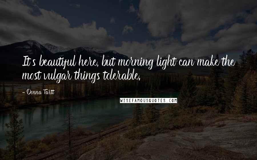 Donna Tartt Quotes: It's beautiful here, but morning light can make the most vulgar things tolerable.