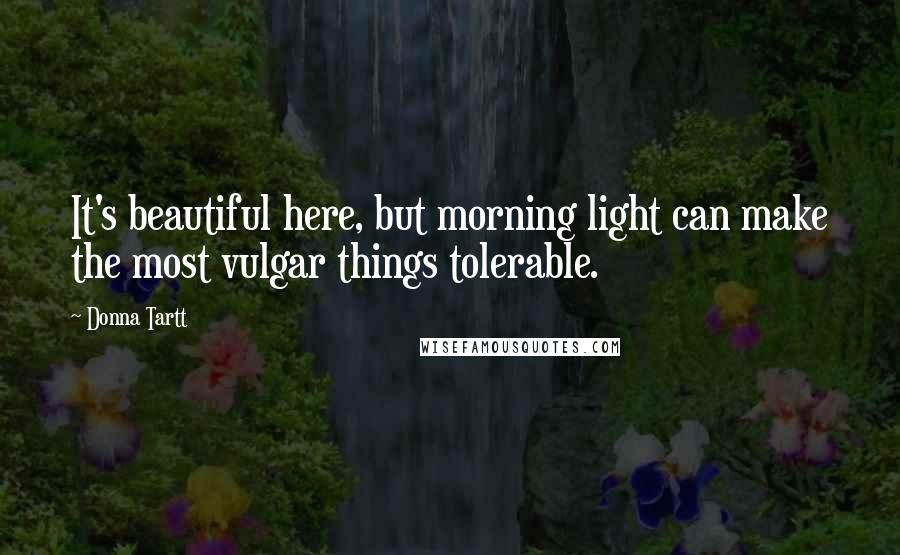 Donna Tartt Quotes: It's beautiful here, but morning light can make the most vulgar things tolerable.