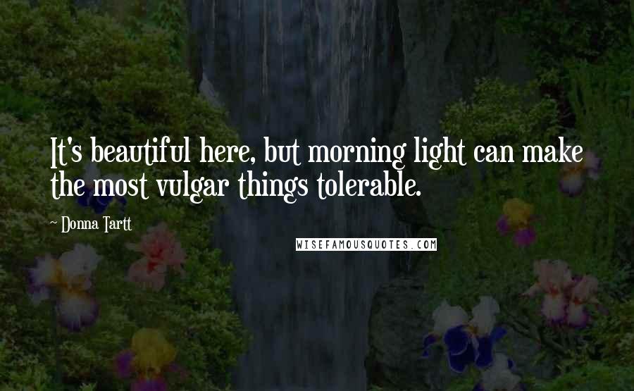 Donna Tartt Quotes: It's beautiful here, but morning light can make the most vulgar things tolerable.