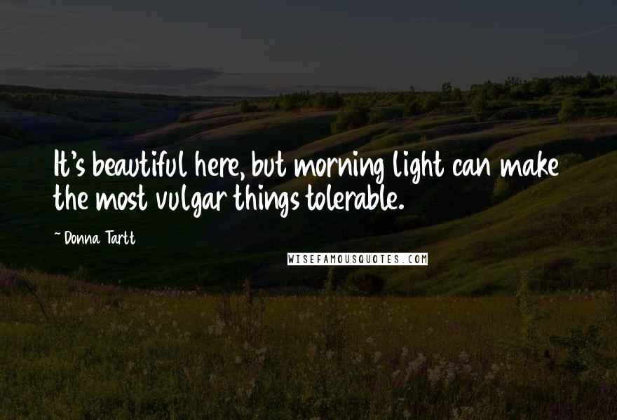 Donna Tartt Quotes: It's beautiful here, but morning light can make the most vulgar things tolerable.