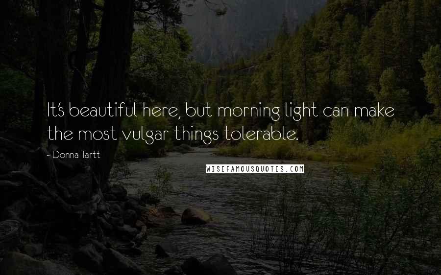 Donna Tartt Quotes: It's beautiful here, but morning light can make the most vulgar things tolerable.