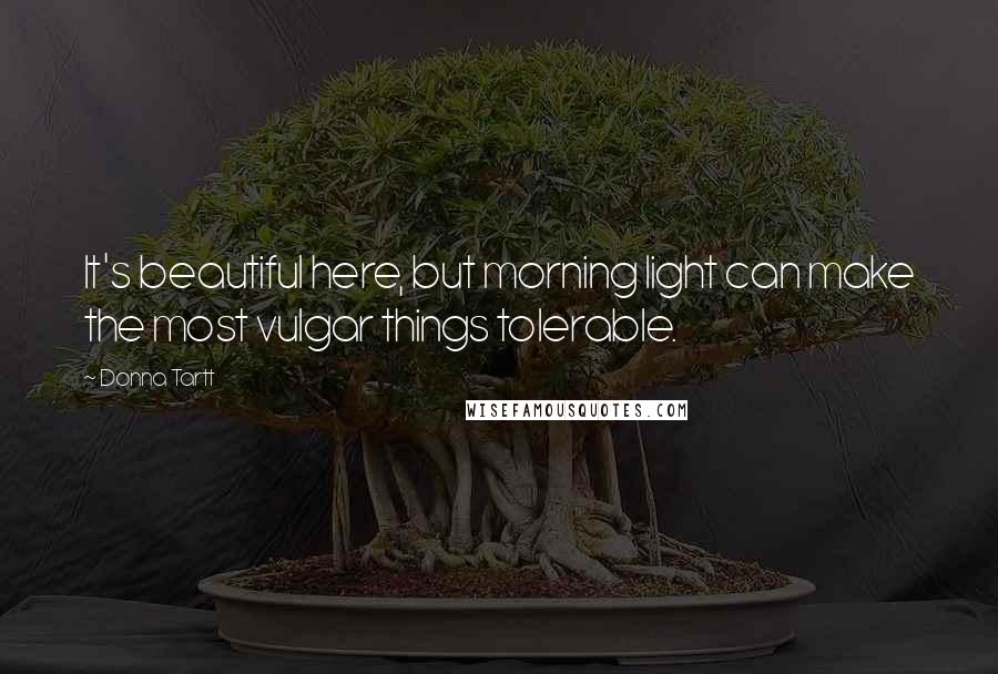 Donna Tartt Quotes: It's beautiful here, but morning light can make the most vulgar things tolerable.