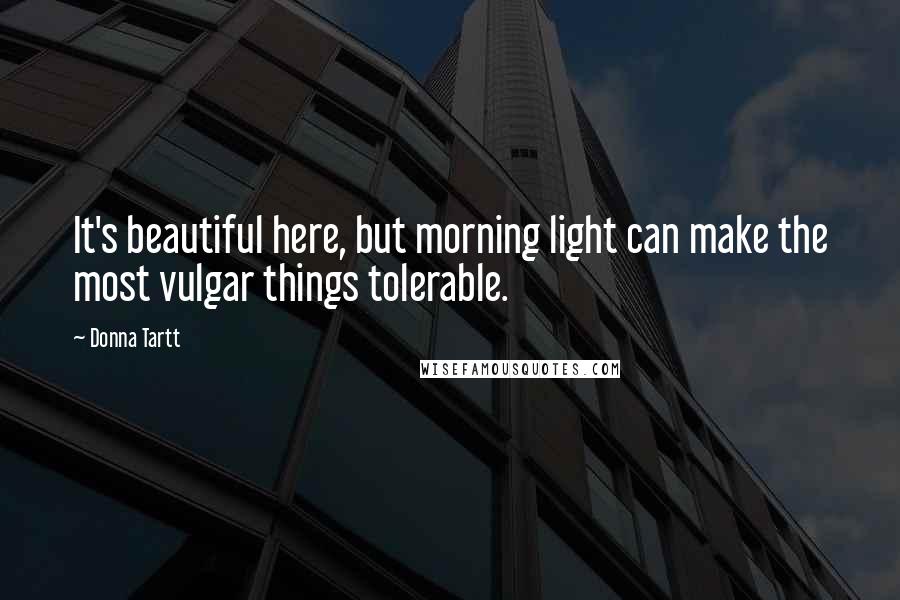 Donna Tartt Quotes: It's beautiful here, but morning light can make the most vulgar things tolerable.