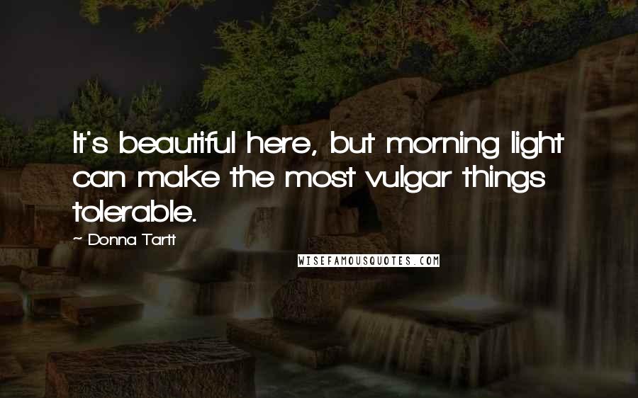 Donna Tartt Quotes: It's beautiful here, but morning light can make the most vulgar things tolerable.