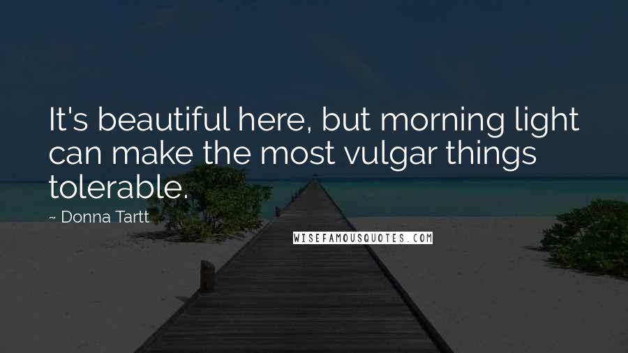 Donna Tartt Quotes: It's beautiful here, but morning light can make the most vulgar things tolerable.