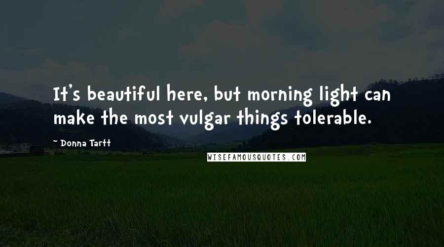 Donna Tartt Quotes: It's beautiful here, but morning light can make the most vulgar things tolerable.