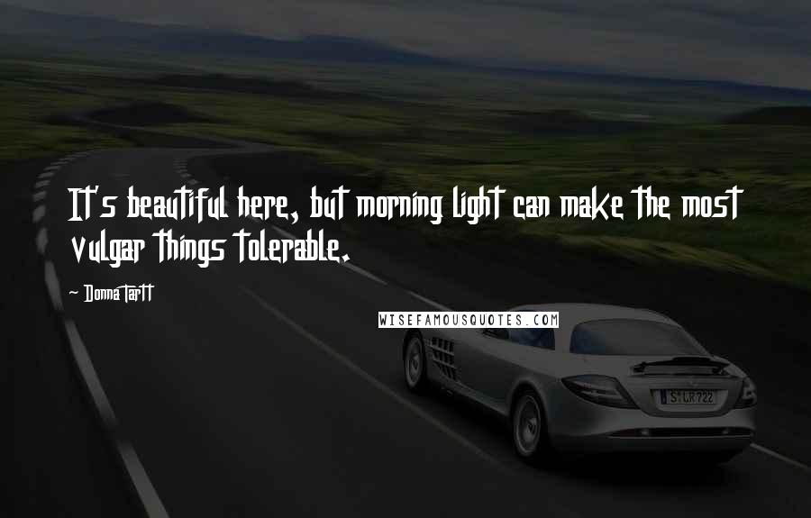 Donna Tartt Quotes: It's beautiful here, but morning light can make the most vulgar things tolerable.