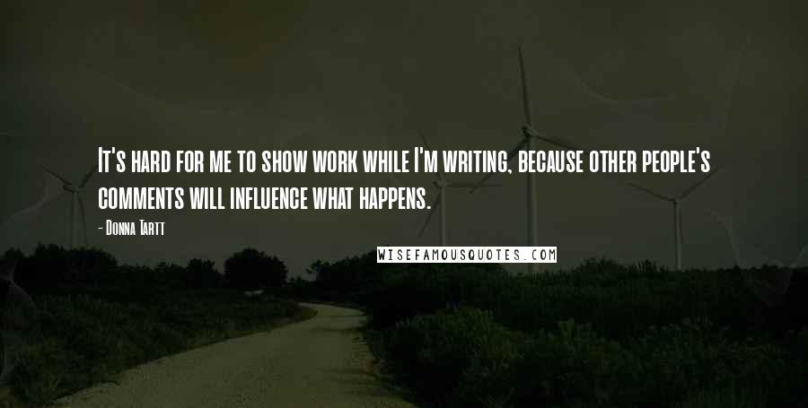 Donna Tartt Quotes: It's hard for me to show work while I'm writing, because other people's comments will influence what happens.