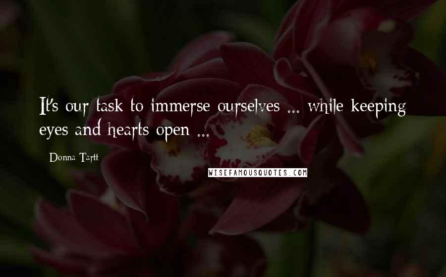 Donna Tartt Quotes: It's our task to immerse ourselves ... while keeping eyes and hearts open ...